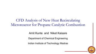 CFD Analysis of New Heat Recirculating
Microreactor for Propane Catalytic Combustion
Amit Kunte and Niket Kaisare
Department of Chemical Engineering
Indian Institute of Technology Madras
 