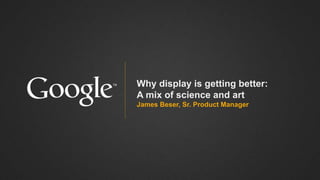 Why display is getting better:
A mix of science and art
James Beser, Sr. Product Manager
 