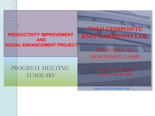 TOYO COMPOSITE
KNIT GARMENTS LTD.
PRESENTED BY:
MOHAMMED ZAHIR
Lean start on MARCH 2009
Now we are in 2014
PROGRESS MEETING
SUMMARY
Prepared by IE & Planning Dept.
PRODUCTIVITY IMPROVEMENT
AND
SOCIAL ENHANCEMENT PROJECT
 