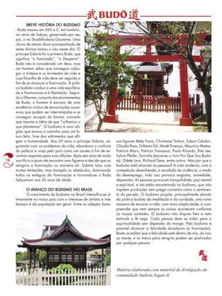 16 
BREVE HISTÓRIA DO BUDISMO 
- Buda nasceu em 563 a.C. em Lumbini, 
no reino de Sakiya, governado por seu 
pai, o rei Shuddhodana Gautama. Uma 
chuva de néctar doce acompanhada de 
seres divinos tomou o céu nesse dia. O 
príncipe Sidarta foi o primeiro Buda, que 
significa “o Iluminado”, “o Desperto”. 
Buda não é considerado um deus, mas 
um homem sábio que conseguiu subju-gar 
a tristeza e os tormentos da vida e 
cuja filosofia de vida deve ser seguida a 
fim de se alcançar a Iluminação. A práti-ca 
budista conduz a uma vida equilibra-da 
e harmoniosa e à libertação. Segun-do 
o Dharma, conjunto dos ensinamentos 
de Buda, o homem é escravo de uma 
existência cíclica de encarnações suces-sivas 
que podem ser interrompidas e se 
conseguir escapar do karma, conceito 
que resume a idéia de que “colhemos o 
que plantamos”. O budismo é uma reli-gião 
que ensina o caminho para um fu-turo 
feliz, livre dos sofrimentos que afli-gem 
a humanidade. Aos 29 anos o príncipe Sidarta, an-gustiado 
com os problemas da vida, abandona o conforto 
do palácio e viaja pelo país como um asceta a fim de en-contrar 
respostas para suas aflições. Após seis anos de muito 
sacrifício e jejum ele encontra uma figueira e decide que ou 
atingiria a Iluminação ou morreria ali. Sidarta lutou com 
muitas tentações, mas transpôs os obstáculos, dominando 
todos os estágios da Iluminação e tornando-se o Buda 
Sakyamuni aos 35 anos de idade. 
O AVANÇO DO BUDISMO NO BRASIL 
O crescimento do budismo no Brasil intensifico-se ul-timamente 
no nosso país com o interesse de artistas e inte-lectuais 
e da população em geral. Entre os adeptos famo-sos 
figuram Betty Faria, Christiane Torloni, Edson Celulari, 
Cláudia Raia, Gilberto Gil, Maitê Proença, Maurício Mattar, 
Patrícia Marx, Patrícia Travassos, Paulo Ricardo, Rita Lee, 
Sylvia Pfeifer, Soninha (escreveu o livro Por Que Sou Budis-ta), 
Odete Lara, Richard Gere, entre outros. Mas por que o 
budismo está atraindo as pessoas? A vida moderna, com a 
competição desenfreada, a escalada da violência, o medo 
do desemprego, tudo isso provoca angústia, ansiedade, 
depressão. As pessoas procuram tranqüilidade, paz mental 
e espiritual, e isto estão encontrando no budismo, que não 
impõem proibições nem prega conceitos como o sentimen-to 
do pecado. O budismo propõe, principalmente através 
da prática budista da meditação e da caridade, uma nova 
maneira de encarar a vida, com mais simplicidade, e com-preender 
que nem sempre as coisas acontecem conforme 
as nossas vontades. O budismo não disputa fiéis e nem 
estimula a fé cega. Cada pessoa deve se voltar para a 
espiritualidade sem depender do monge. Pelo budismo é 
possível alcançar a felicidade duradoura (a iluminação). 
Basta acreditar que a felicidade está dentro de nós, da nos-sa 
mente, e os meios para atingi-la podem ser praticados 
por qualquer pessoa. 
Matéria elaborada com material de divulgação da 
comunidade budista Jogan-Ji 
 