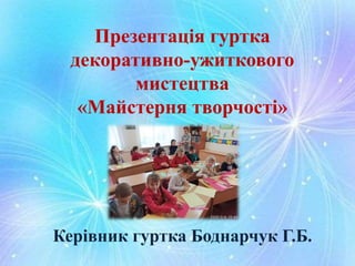 Презентація гуртка
декоративно-ужиткового
мистецтва
«Майстерня творчості»
Керівник гуртка Боднарчук Г.Б.
 