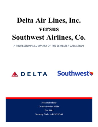 Makenzie Rudy
Course Section #2956
Pin: 0001
Security Code: A9A9-93f168
Delta Air Lines, Inc.
versus
Southwest Airlines, Co.
A PROFESSIONAL SUMMARY OF THE SEMESTER CASE STUDY
 