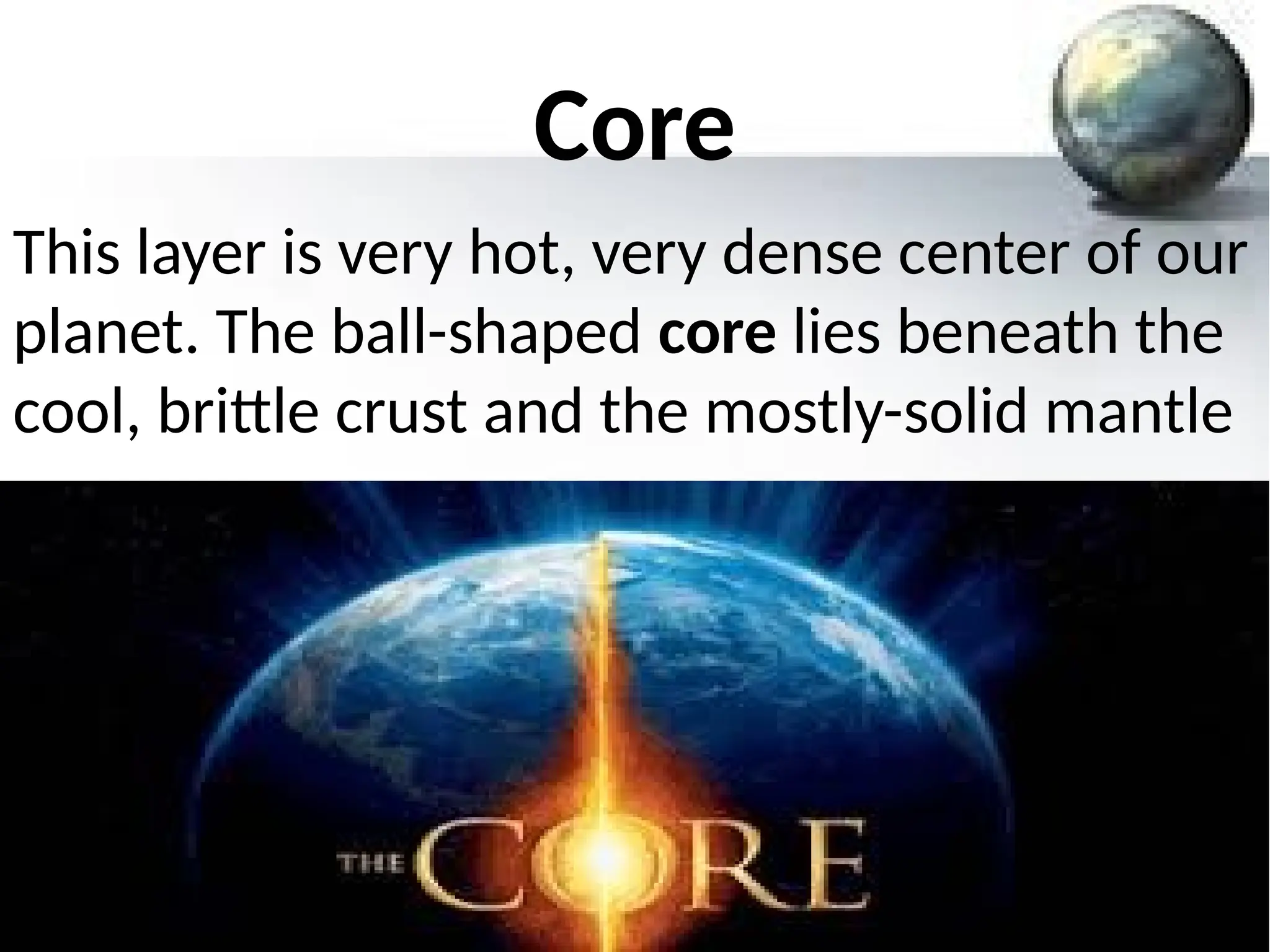 Core
This layer is very hot, very dense center of our
planet. The ball-shaped core lies beneath the
cool, brittle crust and the mostly-solid mantle
 