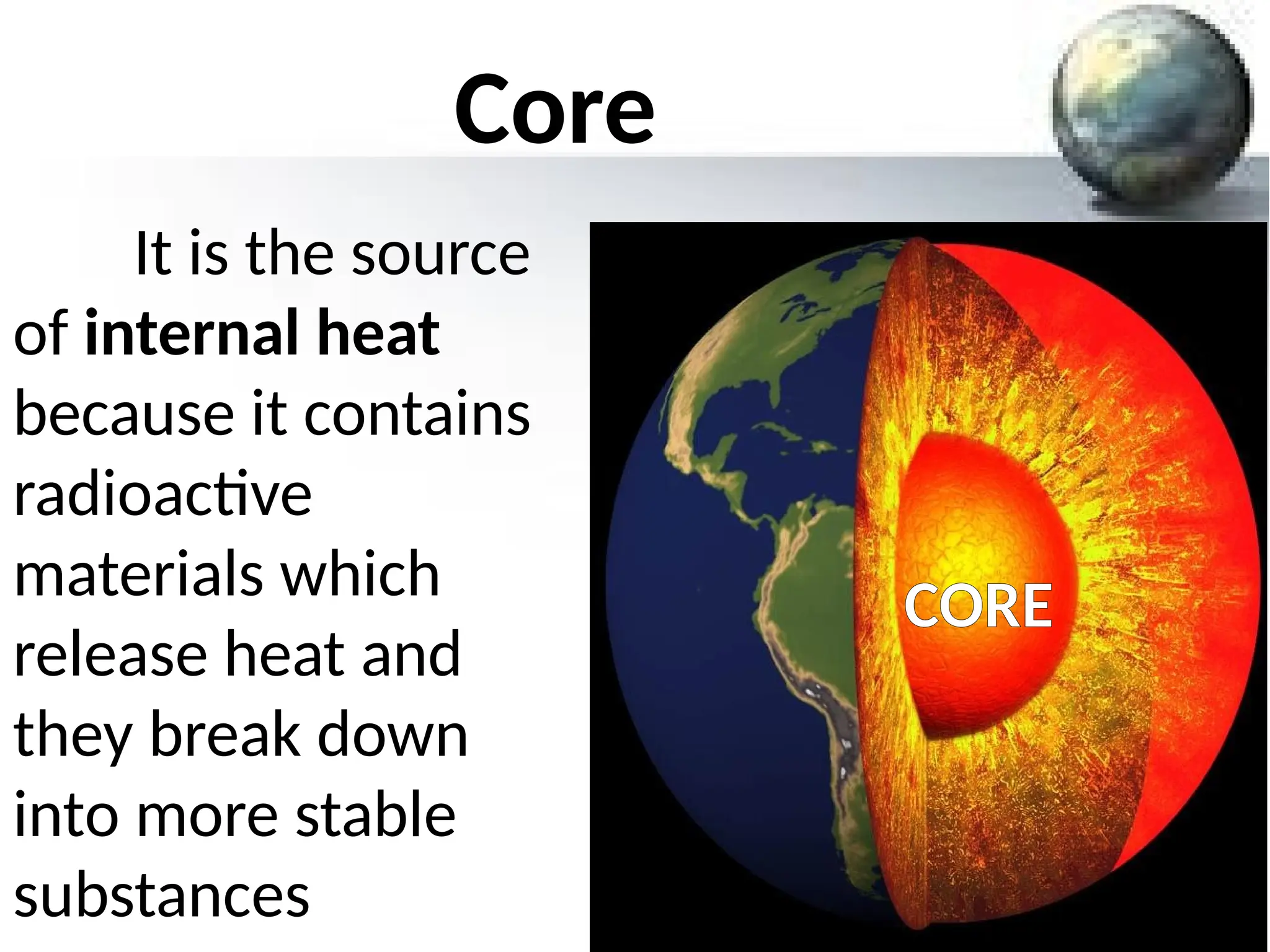 Core
It is the source
of internal heat
because it contains
radioactive
materials which
release heat and
they break down
into more stable
substances
CORE
 