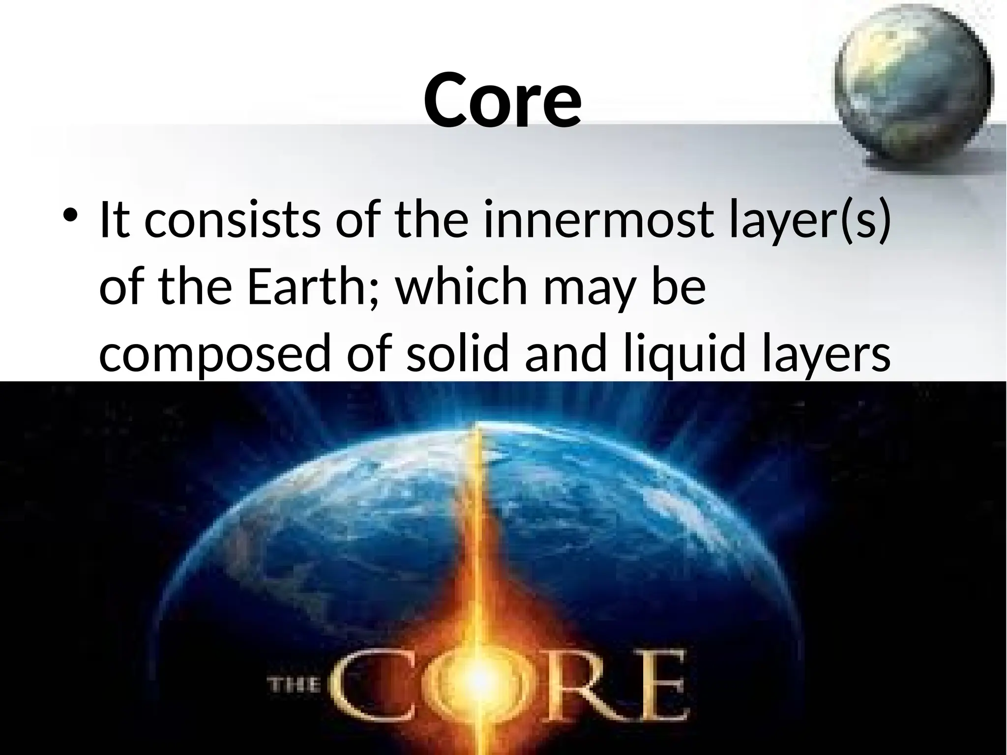 Core
• It consists of the innermost layer(s)
of the Earth; which may be
composed of solid and liquid layers
 