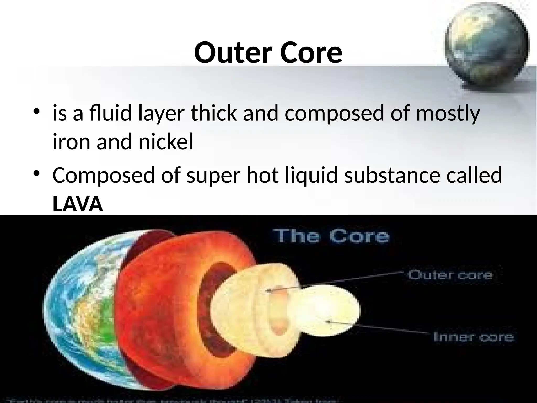 Outer Core
• is a fluid layer thick and composed of mostly
iron and nickel
• Composed of super hot liquid substance called
LAVA
 
