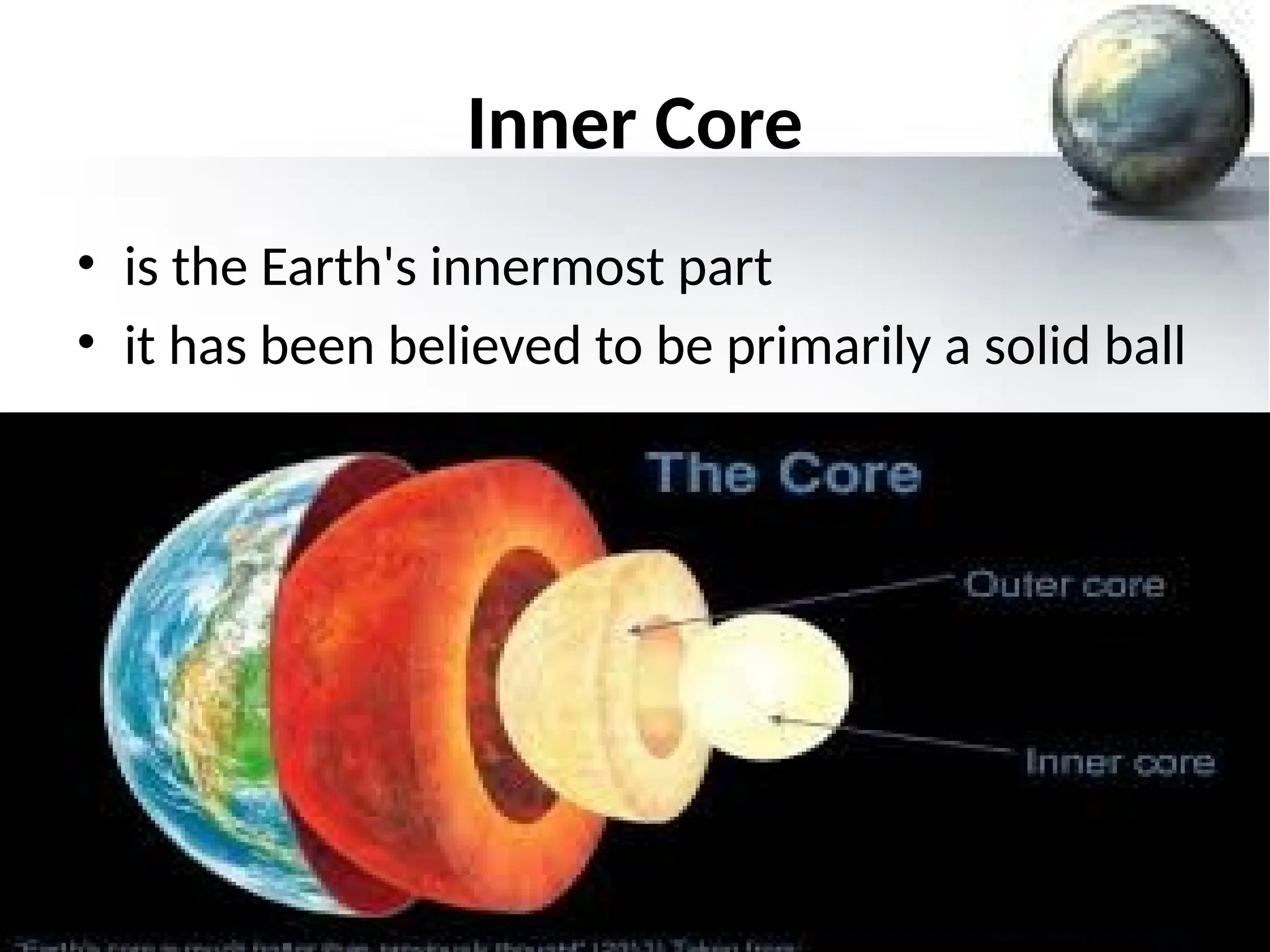 Inner Core
• is the Earth's innermost part
• it has been believed to be primarily a solid ball
 