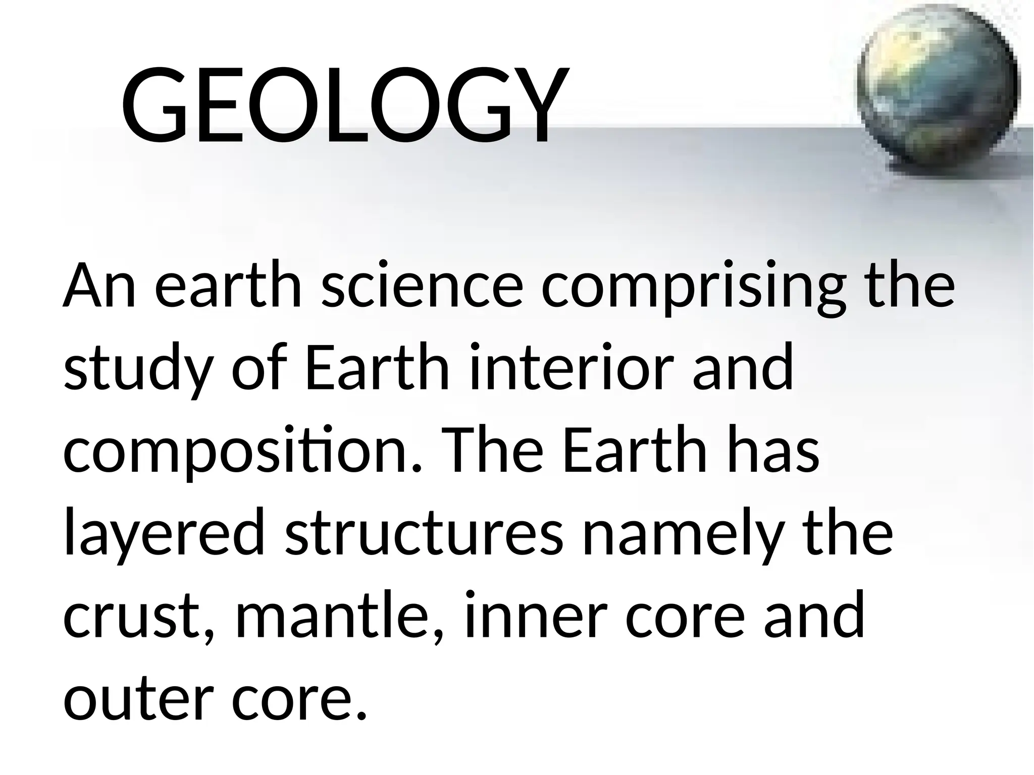 GEOLOGY
An earth science comprising the
study of Earth interior and
composition. The Earth has
layered structures namely the
crust, mantle, inner core and
outer core.
 