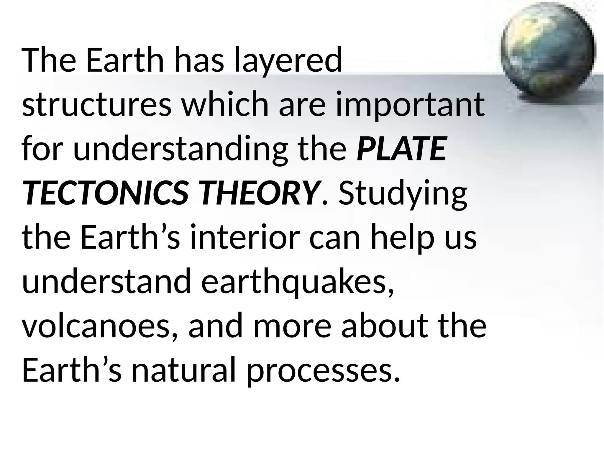 The Earth has layered
structures which are important
for understanding the PLATE
TECTONICS THEORY. Studying
the Earth’s interior can help us
understand earthquakes,
volcanoes, and more about the
Earth’s natural processes.
 