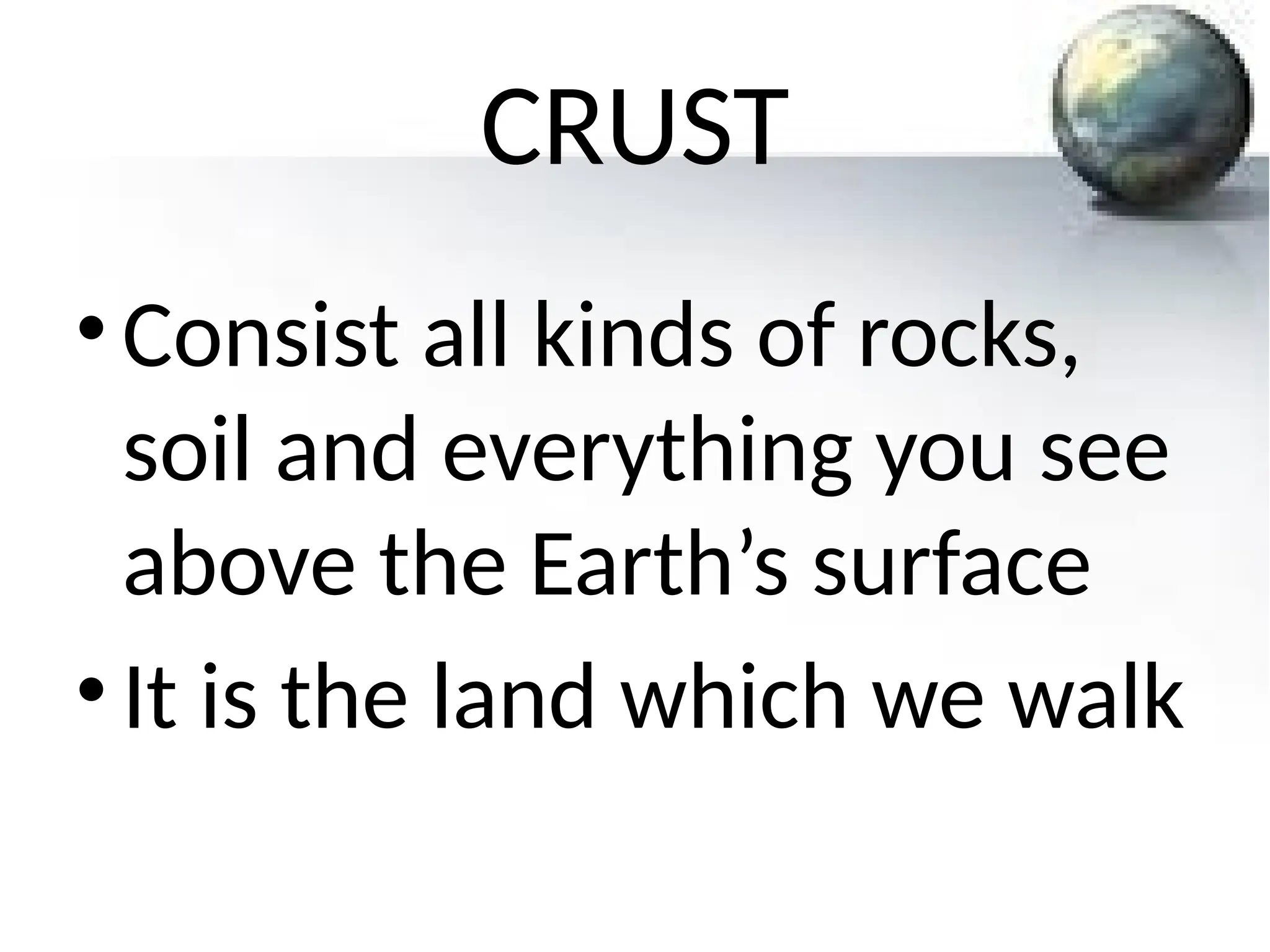 CRUST
•Consist all kinds of rocks,
soil and everything you see
above the Earth’s surface
•It is the land which we walk
 