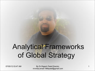 Analytical Frameworks
        of Global Strategy
07/05/12 03:47 AM       By Dr.Rajesh Patel,Director,   1
                    nrvmba,email:1966patel@gmail.com
 