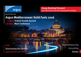 Coal
Argus Mediterranean Solid Fuels 2016
illuminating the markets
Group Booking Discount
30% discount on 3rd and subsequent bookings
Market Reporting
Consulting
Eventsargusmedia.com/solidfuels
4 May | Turkish Growth Summit
5-6 May | Main Conference
 