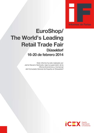EuroShop/
The World’s Leading
Retail Trade Fair
Düsseldorf
16-20 de febrero 2014
Este informe ha sido realizado por
Jaime Navarro Santiuste, bajo la supervisión de la
Oficina Económica y Comercial
del Consulado General de España en Düsseldorf
 