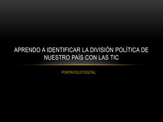 PORTAFOLIO DIGITAL
APRENDO A IDENTIFICAR LA DIVISIÓN POLÍTICA DE
NUESTRO PAÍS CON LAS TIC
 