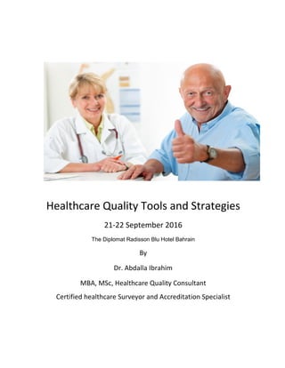 Healthcare Quality Tools and Strategies
21-22 September 2016
The Diplomat Radisson Blu Hotel Bahrain
By
Dr. Abdalla Ibrahim
MBA, MSc, Healthcare Quality Consultant
Certified healthcare Surveyor and Accreditation Specialist
 