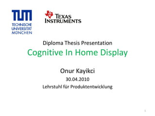 Diploma Thesis Presentation
Cognitive In Home Display
Onur Kayikci
30.04.2010
Lehrstuhl für Produktentwicklung
1
 