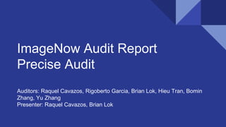 ImageNow Audit Report
Precise Audit
Auditors: Raquel Cavazos, Rigoberto Garcia, Brian Lok, Hieu Tran, Bomin
Zhang, Yu Zhang
Presenter: Raquel Cavazos, Brian Lok
 