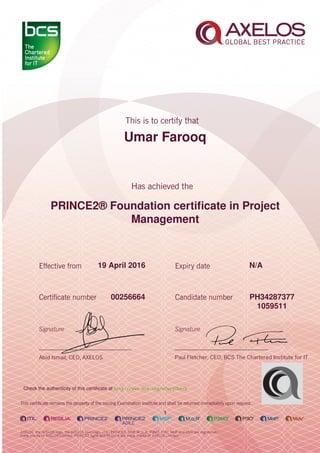Umar Farooq
PRINCE2® Foundation certiﬁcate in Project
Management
1
19 April 2016 N/A
PH3428737700256664
1059511
Check the authenticity of this certiﬁcate at http://www.bcs.org/eCertCheck
 