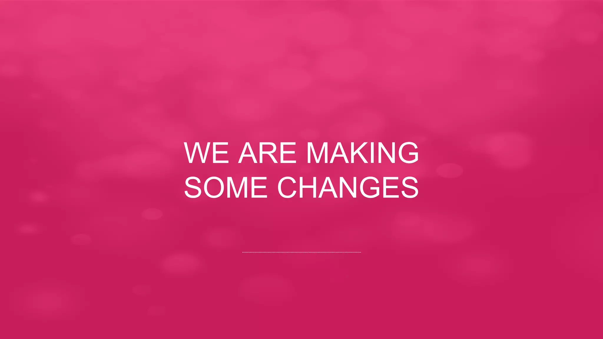 WE ARE MAKING
SOME CHANGES
 