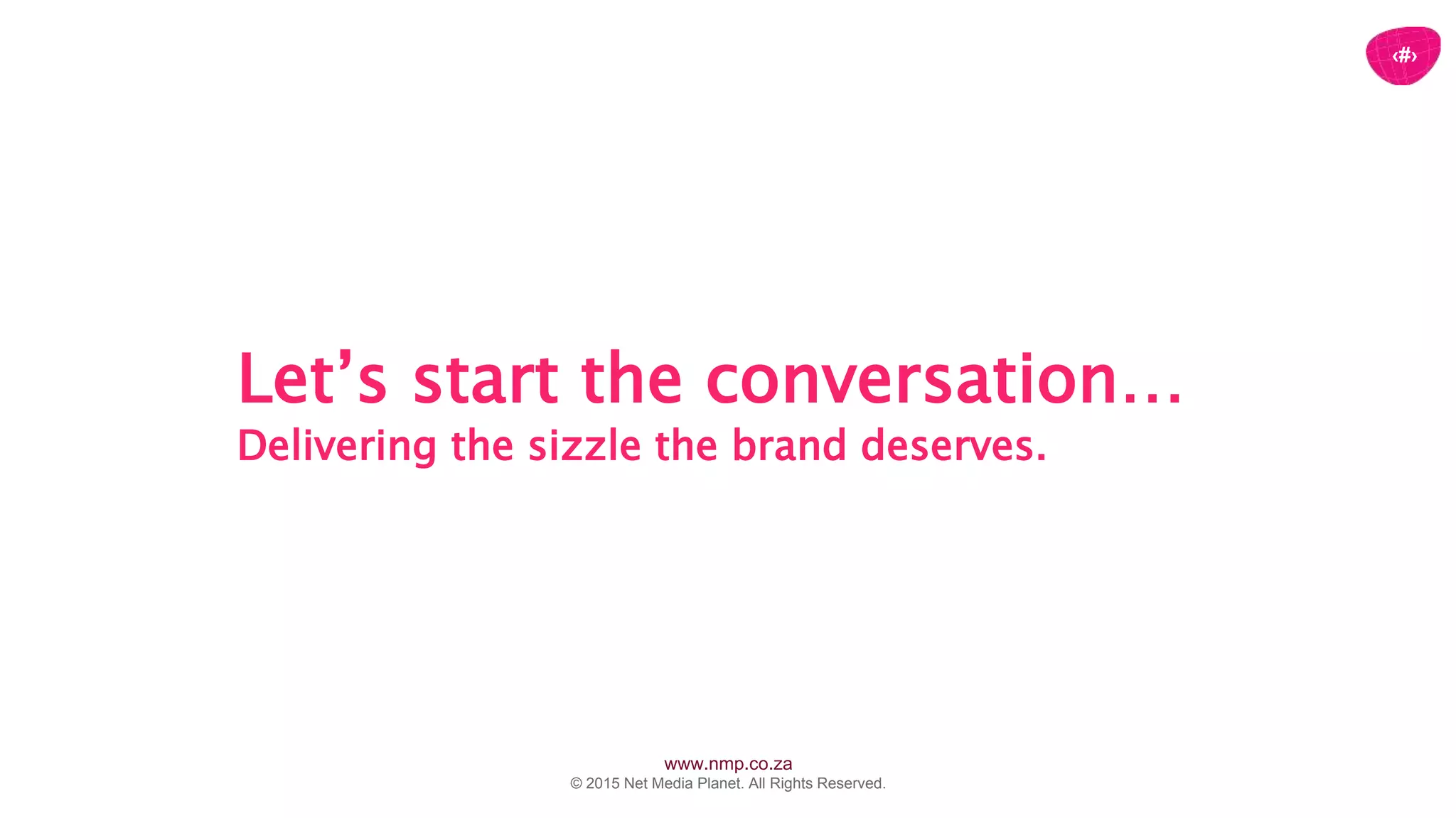 www.nmp.co.za
© 2015 Net Media Planet. All Rights Reserved.
‹#›
Let’s start the conversation…
Delivering the sizzle the brand deserves.
 