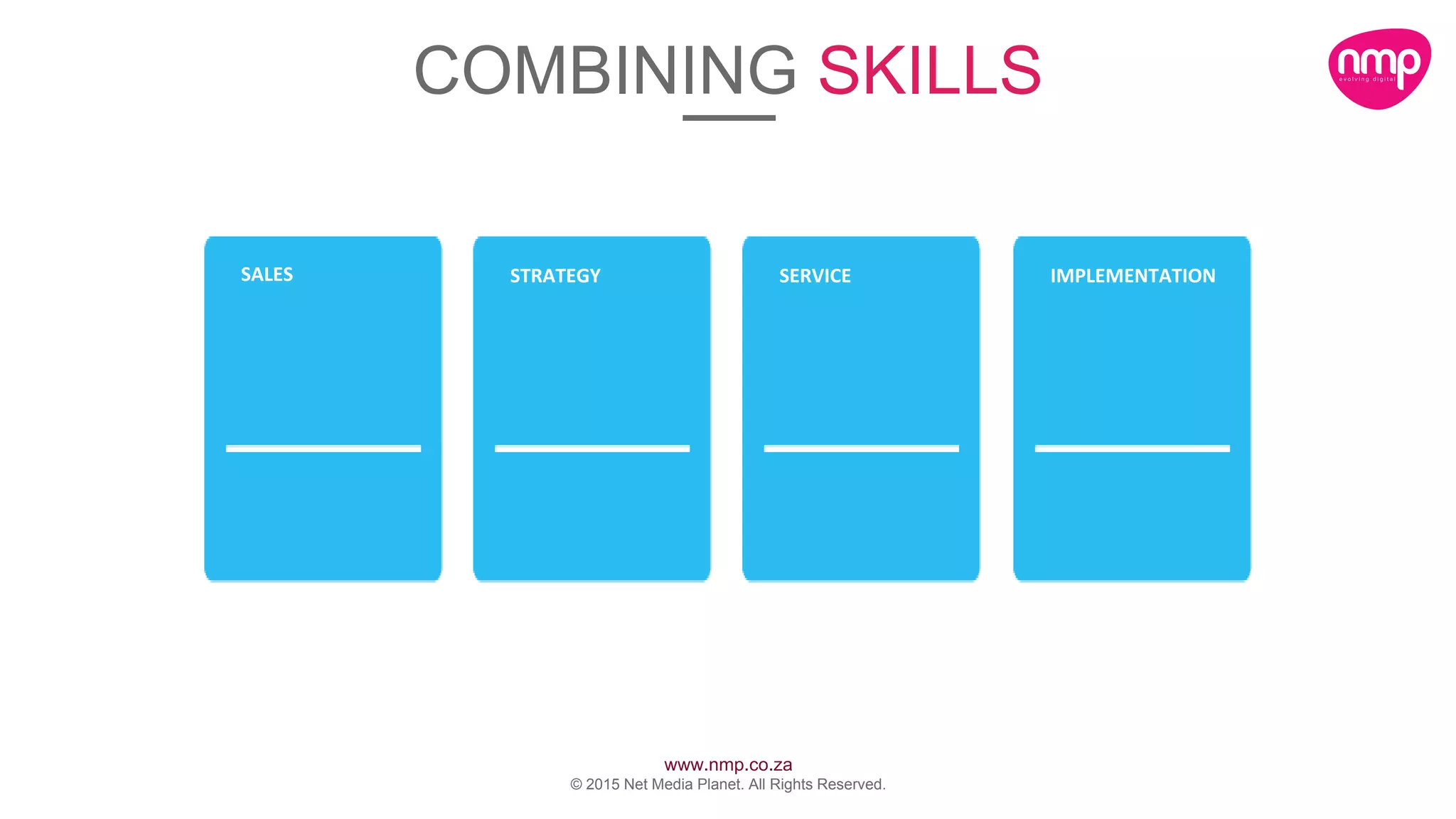 www.nmp.co.za
© 2015 Net Media Planet. All Rights Reserved.
COMBINING SKILLS
SALES STRATEGY SERVICE IMPLEMENTATION
 
