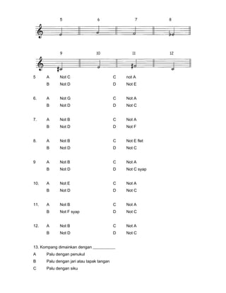 5 A Not C C not A
B Not D D Not E
6. A Not G C Not A
B Not D D Not C
7. A Not B C Not A
B Not D D Not F
8. A Not B C Not E flet
B Not D D Not C
9 A Not B C Not A
B Not D D Not C syap
10. A Not E C Not A
B Not D D Not C
11. A Not B C Not A
B Not F syap D Not C
12. A Not B C Not A
B Not D D Not C
13. Kompang dimainkan dengan ___________
A Palu dengan penukul
B Palu dengan jari atau tapak tangan
C Palu dengan siku
 