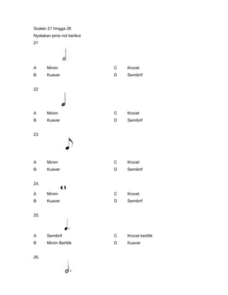 Soalan 21 hingga 26
Nyatakan jenis not berikut
21
A Minim C Krocet
B Kuaver D Semibrif
22
A Minim C Krocet
B Kuaver D Semibrif
23
A Minim C Krocet
B Kuaver D Semibrif
24.
A Minim C Krocet
B Kuaver D Semibrif
25.
A Semibrif C Krocet bertitik
B Minim Bertitik D Kuaver
26.
 