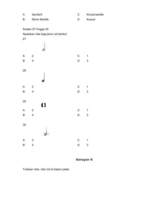 A Semibrif C Krocet bertitik
B Minim Bertitik D Kuaver
Soalan 27 hingga 30
Nyatakan nilai bagi jenis not berikut
27
A 2 C 1
B 4 D 3
28
A 2 C 1
B 4 D 3
29
A 2 C 1
B 4 D 3
30
A 2 C 1
B 4 D 3
Bahagian B
Tuliskan nilai- nilai not di dalam petak
 