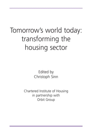 Tomorrow’s world today:
transforming the
housing sector
Edited by
Christoph Sinn
Chartered Institute of Housing
in partnership with
Orbit Group
 