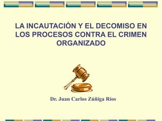 LA INCAUTACIÓN Y EL DECOMISO EN
LOS PROCESOS CONTRA EL CRIMEN
ORGANIZADO
E
Dr. Juan Carlos Zúñiga Ríos
 
