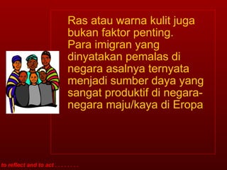 Ras atau warna kulit juga bukan faktor penting. Para imigran yang dinyatakan pemalas di negara asalnya ternyata menjadi sumber daya yang sangat produktif di negara-negara maju/kaya di Eropa to reflect and to act . . . . . . . . 