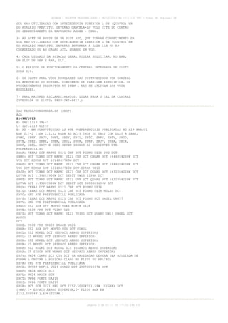 AISWEB - BOLETIM PERSONALIZADO - 08/12/2013 às 10:13:00 UTC - Total de Páginas: 39

SUA NAO UTILIZACAO COM ANTECEDENCIA SUPERIOR A 04 (QUATRO) HR
DO HORARIO PREVISTO, DEVERAO CANCELA-LO PELO SITE DO CENTRO
DE GERENCIAMENTO DA NAVEGACAO AEREA - CGNA.
3) AS ACFT DE POSSE DE UM SLOT ATC, QUE TENHAM CONHECIMENTO DA
SUA NAO UTILIZACAO COM ANTECEDENCIA INFERIOR A 04 (QUATRO) HR
DO HORARIO PREVISTO, DEVERAO INFORMAR A SALA AIS DO AP
COORDENADO OU AO ORGAO ATC, QUANDO EM VOO.
4) CADA USUARIO DA AVIACAO GERAL PODERA SOLICITAR, NO MAX,
UM SLOT DE DEP E ARR, DLY.
5) O PERIODO DE FUNCIONAMENTO DA CENTRAL INTEGRADA DE SLOTS
SERA H24.
6) OS SLOTS PARA VOOS REGULARES SAO DISTRIBUIDOS POR OCASIAO
DA APROVACAO DO HOTRAN, CONSTANDO DE PLANILHA ESPECIFICA. OS
PROCEDIMENTOS DESCRITOS NO ITEM 1 NAO SE APLICAM AOS VOOS
REGULARES.
7) PARA MAIORES ESCLARECIMENTOS, LIGAR PARA O TEL DA CENTRAL
INTEGRADA DE SLOTS: 0800-282-6612.)
SAO PAULO/CONGONHAS,SP (SBSP)
AGA
Z1498/2013
B) 04/11/13 19:47
C) 12/12/13 01:59
E) AD - EM SUBSTITUICAO AS RTE PREFERENCIAIS PUBLICADAS NO AIP BRASIL
ENR 2.1-2 ITEM 2.1.5, PARA AS ACFT TKOF DE SBSP COM DEST A SBAR,
SBMO, SBRF, SBJP, SBNT, SBSV, SBIL, SBTC, SBPS, SBTV, SBGO,
SBTE, SBFZ, SBBE, SBBR, SBUL, SBUR, SBRP, SBJV, SBPA, SBCX,
SBNF, SBFL, SBCT E SBBI DEVEM SEGUIR AS SEGUINTES RTE
PREFERENCIAIS:
SBAR: TEXAS DCT MAPMI UZ21 CNF DCT POSMU UZ36 SVD DCT
SBMO: DCT TEXAS DCT MAPMI UZ21 CNF DCT OBGAR DCT 1644S04208W DCT
VCO DCT KOKDA DCT 1014S03740W DCT
SBRF: DCT TEXAS DCT MAPMI UZ21 CNF DCT OBGAR DCT 1644S04208W DCT
VCO DCT KOKDA DCT 1014S03740W DCT ZIPAR UW10
SBJP: DCT TEXAS DCT MAPMI UZ21 CNF DCT QUARU DCT 1632S04228W DCT
LUTVA DCT 1139S03906W DCT GEBIT UW10 ZIPAR DCT
SBNT: DCT TEXAS DCT MAPMI UZ21 CNF DCT QUARU DCT 1632S04228W DCT
LUTVA DCT 1139S03906W DCT GEBIT DCT 0800S03636W DCT
SBSV: TEXAS DCT MAPMI UZ21 CNF DCT POSMU UZ36
SBIL: TEXAS DCT MAPMI UZ21 CNF DCT POSMU UZ36 MULSO DCT
SBTC: CNL RTE PREFERENCIAL PUBLICADA
SBPS: TEXAS DCT MAPMI UZ21 CNF DCT POSMU DCT DAGEL UN857
SBTV: CNL RTE PREFERENCIAL PUBLICADA
SBGO: UZ2 ARX DCT MOVTO UZ46 ROMIK UZ28
SBTE: UZ38 FRM DCT FLINT UZ5
SBFZ: DCT TEXAS DCT MAPMI UZ21 TRIVI DCT QUARU UW13 OBGEL DCT
ABUCU
DCT
SBBE: UZ38 FRM UM409 BRAZE UZ26
SBBR: UZ2 ARX DCT MOVTO UZ5 DCT KUKOL
SBUL: UZ2 MUKEL DCT (ESPACO AEREO SUPERIOR)
SBUL: Z5 MUKEL DCT (ESPACO AEREO INFERIOR)
SBUR: UZ2 MUKEL DCT (ESPACO AEREO SUPERIOR)
SBUR: Z5 MUKEL DCT (ESPACO AEREO INFERIOR)
SBRP: UZ2 KOLKI DCT KOTRA DCT (ESPACO AEREO SUPERIOR)
SBRP: Z5 SIGOP DCT MUKNU DCT (ESPACO AEREO INFERIOR)
SBJV: UW24 CLARO DCT CTB DCT (A NAVEGACAO DEVERA SER AJUSTADA DE
FORMA A CRUZAR A POSICAO CLARO NO FL200 OU ABAIXO)
SBPA: CNL RTE PREFERENCIAL PUBLICADA
SBCX: UM788 NAFIL UW24 OCASO DCT 2907S05037W DCT
SBNF: UW24 BROCK DCT
SBFL: UW24 BROCK DCT
SBCT: UW66 PONTE UA310
SBBI: UW66 PONTE UA310
SBSR: DCT SCB UZ21 BRU DCT 2152.50S04911.69W (SIGAK) DCT
[RMK/ 1- ESPACO AEREO SUPERIOR,2- FL200 MAX EM
2152.50S04911.69W(SIGAK)]
página 3 de 39 :: IP 177.32.186.131

 