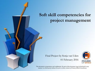 Soft skill competencies for
project management
Final Project by Sonja van Uden
01 February 2016
This document is proprietary and confidential. No part of this document may be disclosed in any
manner to a third party without the prior written consent of Frame of Mind Consultancy.
 