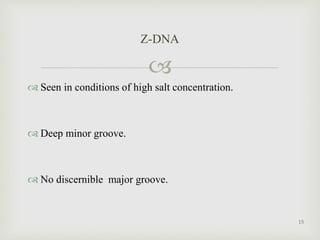 
 Seen in conditions of high salt concentration.
 Deep minor groove.
 No discernible major groove.
Z-DNA
15
 
