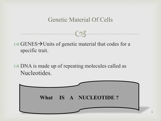 
 GENESUnits of genetic material that codes for a
specific trait.
 DNA is made up of repeating molecules called as
Nucleotides.
Genetic Material Of Cells
What IS A NUCLEOTIDE ?
6
 