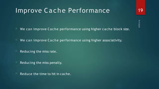 Improve Cache Performance
□
□
□
□
Reducing the miss rate.
Reducing the miss penalty.
Reduce the time to hit in cache.
We can improve Cache performance using higher cache block size.
□ We can improve Cache performance using higher associativity.
19
 