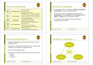 Prof. Ângela M.F. Danilevicz, Dr. Gestão da Qualidade de Obras
Evolução da Qualidade
9
1920
1950
Era da Produção em Massa
Estratégia “product out”
Demanda > Oferta
Empresa Funcional Taylorista
1950
1970
Era da Produtividade
Estratégia “product in” – Explora as capacidades
dos recursos de produção em mercados eleitos -
Produto orientado para o mercado (empurrado) /
Início atividades marketing
1970
1990
Era da Qualidade
Estratégia de Marketing do Valor
(melhoria contínua da qualidade)
1990
2000
Era da Competitividade
Estratégia de “market in” – foco no cliente
Demanda < Oferta
Produto com maior valor agregado
Para sobreviver: padrão de classe mundial
2000
...
Era do Conhecimento
A informação é tudo!
As pessoas fazem a diferença no negócio Prof. Ângela M.F. Danilevicz, Dr. Gestão da Qualidade de Obras
Introdução à Qualidade
• As organizações existem no sentido de “atender às necessidades
do ser humano” na sua luta pela sobrevivência.
• Um produto ou serviço com qualidade é aquele que atende
perfeitamente, de forma confiável, de forma acessível, de forma
segura e no tempo certo às necessidades do cliente.
• E como fazer para que seja possível entregar todas essas
características para o cliente?
10
Prof. Ângela M.F. Danilevicz, Dr. Gestão da Qualidade de Obras
Introdução à Qualidade (Cont.)
• Enquanto abordagem gerencial nas empresas, devem ser criadas
condições internas.
• Alcançando-se esse patamar de qualidade interna a empresa tende
a sobreviver em mercados de constante mudança.
• Como se criam condições internas?
• Através do gerenciamento de alguns elementos-chave na empresa:
• Hardware
• Software
• Humanware
11 Prof. Ângela M.F. Danilevicz, Dr. Gestão da Qualidade de Obras
Introdução à Qualidade (Cont.)
12
Hardware
Software Humanware
Cliente
 