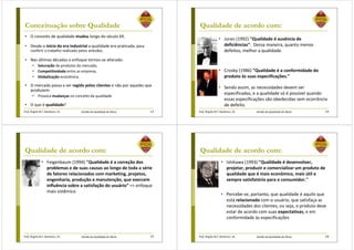 Prof. Ângela M.F. Danilevicz, Dr. Gestão da Qualidade de Obras
Conceituação sobre Qualidade
• O conceito de qualidade mudou longo do século XX.
• Desde o início da era industrial a qualidade era praticada, para
conferir o trabalho realizado pelos artesãos.
• Nas últimas décadas o enfoque tornou-se alterado:
• Saturação de produtos do mercado,
• Competitividade entre as empresa,
• Globalização econômica.
• O mercado passa a ser regido pelos clientes e não por aqueles que
produzem:
• Provoca mudanças no conceito da qualidade
• O que é qualidade?
13 Prof. Ângela M.F. Danilevicz, Dr. Gestão da Qualidade de Obras
Qualidade de acordo com:
• Juran (1992) "Qualidade é ausência de
deficiências“. Dessa maneira, quanto menos
defeitos, melhor a qualidade.
• Crosby (1986) "Qualidade é a conformidade do
produto às suas especificações."
• Sendo assim, as necessidades devem ser
especificadas, e a qualidade só é possível quando
essas especificações são obedecidas sem ocorrência
de defeito.
14
Prof. Ângela M.F. Danilevicz, Dr. Gestão da Qualidade de Obras
Qualidade de acordo com:
• Feigenbaum (1994) "Qualidade é a correção dos
problemas e de suas causas ao longo de toda a série
de fatores relacionados com marketing, projetos,
engenharia, produção e manutenção, que exercem
influência sobre a satisfação do usuário” => enfoque
mais sistêmico
15 Prof. Ângela M.F. Danilevicz, Dr. Gestão da Qualidade de Obras
Qualidade de acordo com:
• Ishikawa (1993) "Qualidade é desenvolver,
projetar, produzir e comercializar um produto de
qualidade que é mais econômico, mais útil e
sempre satisfatório para o consumidor."
• Percebe-se, portanto, que qualidade é aquilo que
está relacionado com o usuário, que satisfaça as
necessidades dos clientes, ou seja, o produto deve
estar de acordo com suas expectativas, e em
conformidade às especificações
16
 