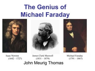 John Meurig Thomas The Genius of Michael Faraday James Clerk Maxwell (1831 – 1879) Michael Faraday  (1791 – 1867) Isaac Newton  (1642 – 1727) 
