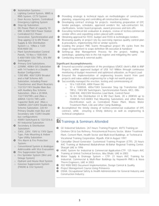  
3
Automation Systems:
o Lighting Control System, IBMS &
RMS System, CCTV System
o Door Access System, Centralized
Emergency Lighting System
Step-Up Substation:
o DG Power Plant of capacity 10
MW, 0.400/15KV Power Station
o Centralized ELC Power
Generation, Synchronization and
Step upping LV to MV Power
Supply & Site Distribution
System i.e. 10Nos x 1320
KVA/400V DG
o Plant Synchronization Control
Panels, 10 Nos x 1500 KVA
0.400/15KV GSU TRFs, SF6 MV
Switchgears
Primary Grid Substations:
o 225MW, 400kV GIS Substation
with 14 Feeders in a Double
Busbar Configuration
o 1350 MW, 400/132KV Breaker
and a Half Scheme AIS
Substation, including Power
Transformer and Shunt Reactors
o 132/33/11KV Double Main Bus
with Auxiliary Bus Scheme
Substation: 2Nos x 20 MVA,
132/11KVTRFs and 2Nos x
40MVA 132/33 TRFs with
Capacitor Bank and 3Nos x
160MVA 220/132KV Double bus
Scheme Substation: 220 KV
Primary Double main Bus and
Secondary side 132KV Double
bus configurations
o 400KV Switchyard & 132/33/6.6
KV Industrial Substation
Secondary & Distribution
Substation:
o 33KV, 22KV, 15KV & 11KV Open
Type, Pole Mounting & Indoor
Type Utility Substation
Fire Alarm & Fire Protection
System:
o Conventional System & Analogue
Addressable with Vice Evacuation
Fire Suppression System:
o Fire Sprinkler System (Wet and
Deluge System)
o Hydrant and House Reel System
o Gaseous Suppression System
(FM200 & CO2 System)
    
Providing strategic & technical inputs on methodologies of construction;
planning, sequencing and controlling all construction activities
Developing contract strategy for projects; monitoring preparation of EPC
tender packages, schedules, approved vendors’ list, sub-contractors’ list,
clarifications, tender board proposals, award processes and kick offs
Executing technical bid evaluation & analysis, review of techno-commercial
vendor offers and expediting orders placed with vendors
Obtaining approval for FEED, budget and FEED & technologies tenders
Reviewing quality at project site by exercising rigorous quality control plan
& procedures, implementing ISO or similar systems
Leading the project PMC teams throughout project life cycles from the
stage of requirement & scope definition till execution & handover
Setting-up Risk Management Process for the project, holding risk
workshops, updating risks in the risk register and mitigating the same
Conducting internal & external audits;
Significant Accomplishments:
Ensured successful completion of the prestigious USACE client’s ANA & ANP
Projects, within approved budget of US$ 167 Million through continuous
monitoring of budget movement and optimized utilization, as Project Lead
Ensured the implementation of engineering lessons learnt from past
projects and value-added engineering for a high net-worth project
Successfully managed the erection, testing and commissioning of:
o 10 x 1320 KVA, 400V Power DG
o 10 x 1500KVA, 400v/15KV Generator Step Up Transformer (GSU
TRFs), 15KV MV Switchgears, Synchronization Panels, MCC, DBs
o 1000 KW, 400/230V Resistive Load Bank, Control Panel
o 16 Km Site Distribution LV & MV Duct Bank, 20 x 200KVA up to
1500KVA-15/0.400KV Pad Mounting Substations and other Blocks
Electrification such as Centralized Power Plant, Waste Water
Treatment Plant, LSA and other Camp Buildings
Accomplished the timely closing of techno-commercial evaluation of EPC
contract, while ensuring a timely delivery as well as engineering &
technical compliance
 Trainings & Seminars Attended 
GE Industrial Solutions: 267 Hours Training Program; AVTS Training on
Onshore Oil & Gas Refinery, Petrochemical Process Sector, Water Treatment
Plant, Cement Plant, Health Sector and Multi-level Buildings. at Technical &
Vocational Training Corporation, Riyadh, KSA in August 1997
Caterpillar Diesel Generator: Customized Training Program (CTP): 25 hours
AVC Training at Mohamed Abdulrahman Al-Bahar Regional Training Center,
Sharjah UAE in 1996
HVAC System for Industrial & Commercial Application-CTP: 125 hours AVC
Training at United Technical Services, Abu Dhabi, UAE in 2003
Water Supply & Drainage System – CTP: 21 hours AVC Training for
Industrial, Commercial & Multi-floor Buildings by Hepworth PME’s & Nova
Therm Engineers, UAE in 2003
ISO 9000 9002 Document Implementation, Design Control & Quality
Project Management Course Using Primavera
OSHA: Occupational Safety & Health Administration for General Industry and
Construction Industry
 