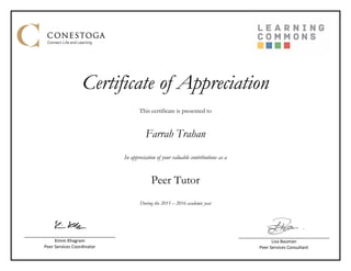 Certificate of Appreciation
This certificate is presented to
Farrah Trahan
In appreciation of your valuable contributions as a
Peer Tutor
During the 2015 – 2016 academic year
Lisa Bauman
Peer Services Consultant
Kimm Khagram
Peer Services Coordinator
 