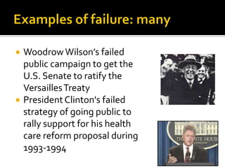    Woodrow Wilson’s failed
    public campaign to get the
    U.S. Senate to ratify the
    Versailles Treaty
   President Clinton's failed
    strategy of going public to
    rally support for his health
    care reform proposal during
    1993-1994
 