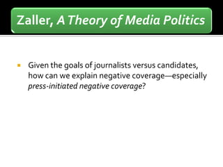 Zaller, A Theory of Media Politics


   Given the goals of journalists versus candidates,
    how can we explain negative coverage—especially
    press-initiated negative coverage?
 