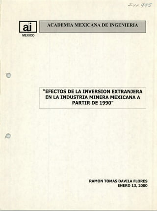 - 9
1-
E1 ACADEMIA MEXICANA DE INGENIERIA
MEXICO
"EFECTOS DE LA INVERSION EXTRANJERA
EN LA INDUSTRIA MINERA MEXICANA A
PARTIR DE 1990"
RAMON TOMAS DAVILA FLORES
ENERO 13, 2000
 