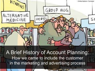 A Brief History of Account Planning:
How we came to include the customer
in the marketing and advertising process
 