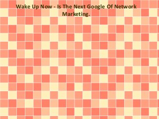 Wake Up Now - Is The Next Google Of Network
Marketing.
 