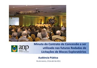 Minuta do Contrato de Concessão a ser
utilizado nas futuras Rodadas de
Licitações de Blocos Exploratórios
Rio de Janeiro, 19 de abril de 2011
Audiência Pública
 