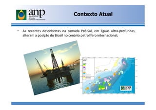 • As recentes descobertas na camada Pré-Sal, em águas ultra-profundas,
alteram a posição do Brasil no cenário petrolífero internacional;
Contexto Atual
 