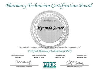 Has met all requirements for certification and merits the designation of
Certified Pharmacy Technician (CPhT)
Certification Number Initial Certification Date
Myranda Sutter
Expiration Date
10076147 March 27, 2015 March 31, 2017
Executive Director/CEOChair, Board of Governors
Pharmacy Technician Certification Board
Renew By Date
March 01, 2017
 