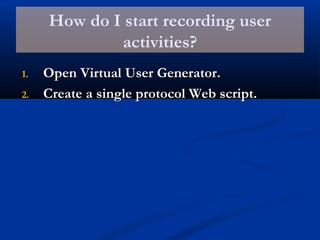 How do I start recording user
activities?
1.1. Open Virtual User Generator.Open Virtual User Generator.
2.2. Create a single protocol Web script.Create a single protocol Web script.
 